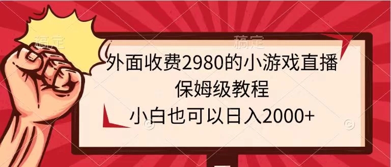 外面收费2980的小游戏直播保姆级教程,小白也可以日入2000+