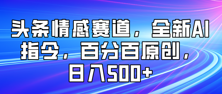 头条情感赛道,全新AI指令,百分百原创, 日入500+