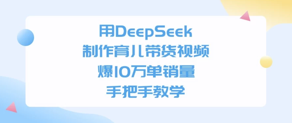 用DeepSeek制作育儿带货视频，爆10万单销量，手把手教学客创社区-专注互联网轻资产资源整合与分享客创社区-专注互联网轻资产资源整合与分享