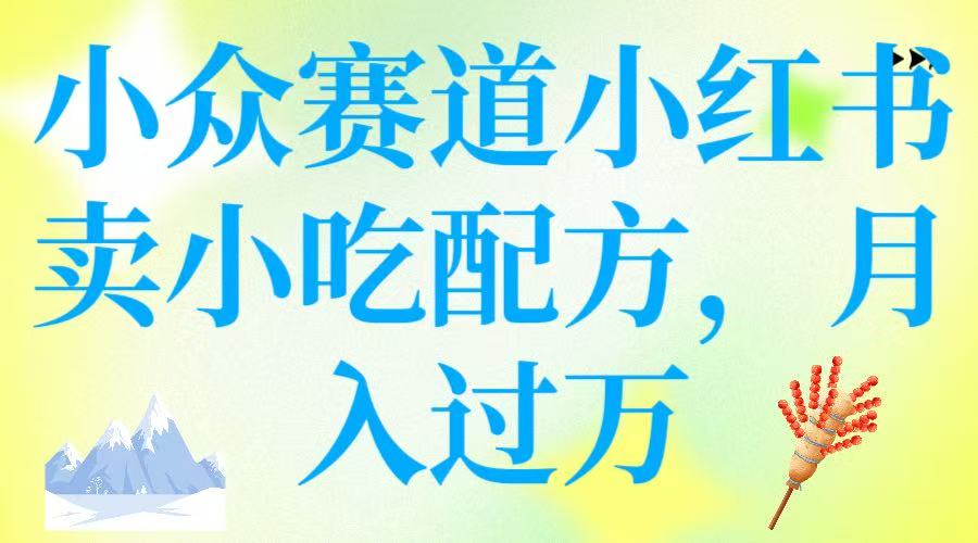小众赛道小红书卖小吃配方，月入过万客创社区-专注互联网轻资产资源整合与分享客创社区-专注互联网轻资产资源整合与分享