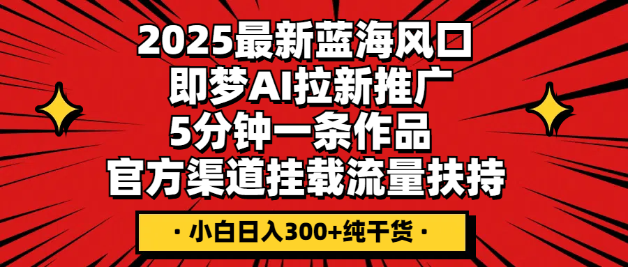 2025最新蓝海风口,即梦AI拉新推广,5分钟一条作品,官方渠道挂载;流量扶持,小白日入300+纯干货
