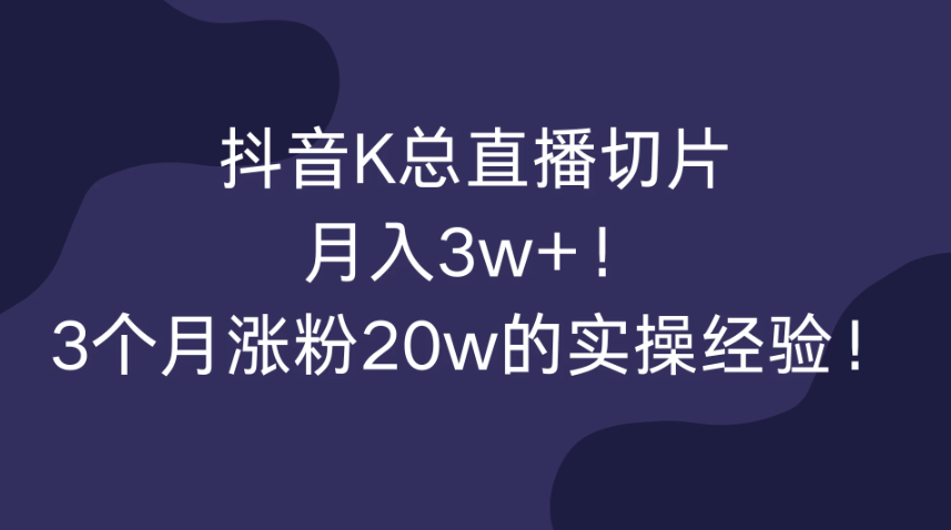 抖音K总直播切片，月入3w+！3个月涨粉20w的实操经验！客创社区-专注互联网轻资产资源整合与分享客创社区-专注互联网轻资产资源整合与分享