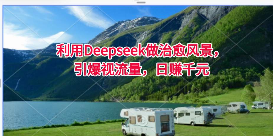 利用Deepseek做治愈风景，引爆视流量，日赚千元客创社区-专注互联网轻资产资源整合与分享客创社区-专注互联网轻资产资源整合与分享