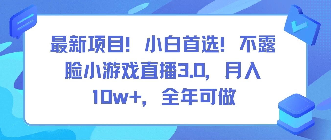 最新项目！小白首选！不露脸小游戏直播3.0，月入10w+，全年可做客创社区-专注互联网轻资产资源整合与分享客创社区-专注互联网轻资产资源整合与分享