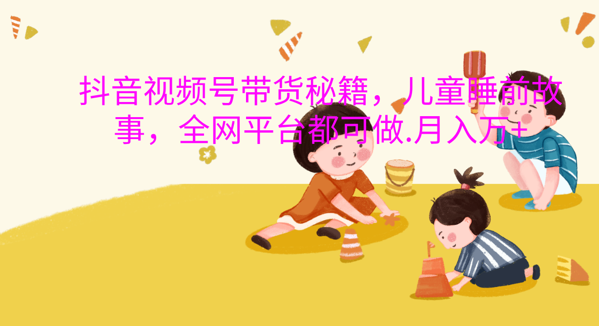 抖音视频号带货秘籍，儿童睡前故事，全网平台都可做，月入上万+客创社区-专注互联网轻资产资源整合与分享客创社区-专注互联网轻资产资源整合与分享
