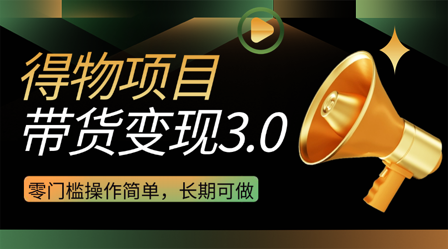 得物3.0视频带货变现项目,零门槛操作简单,小白也能日入300+,长期可做