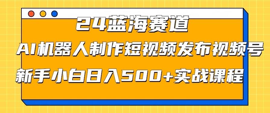 2024蓝海赛道,AI机器人制作短视频发布到视频号,新手小白日入500+实战课程