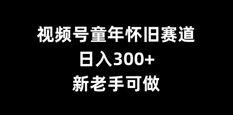 视频号童年怀旧赛道，日入300+，新老手可做客创社区-专注互联网轻资产资源整合与分享客创社区-专注互联网轻资产资源整合与分享