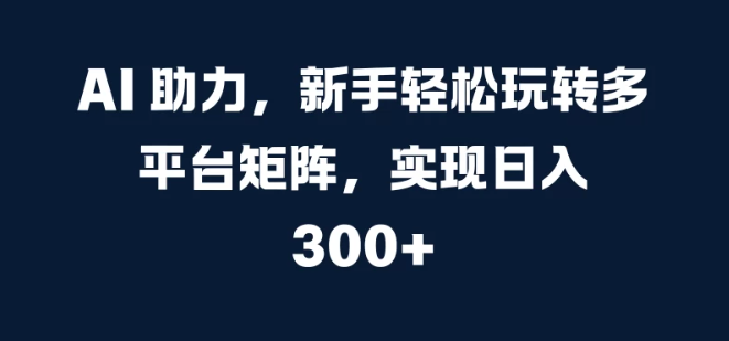 AI 助力,新手轻松玩转多平台矩阵,实现日入 300+