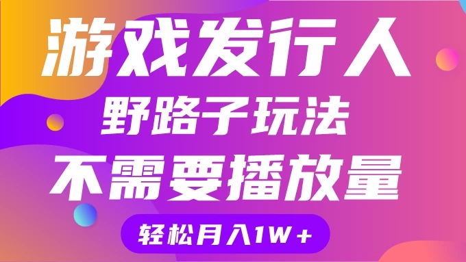游戏发行人野路子玩法，打破播放量魔咒，月入1W+客创社区-专注互联网轻资产资源整合与分享客创社区-专注互联网轻资产资源整合与分享