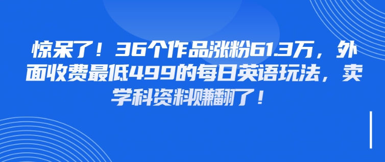 惊呆了！36个作品涨粉61.3万，外面收费最低499的每日英语玩法，卖学科资料赚翻了！客创社区-专注互联网轻资产资源整合与分享客创社区-专注互联网轻资产资源整合与分享