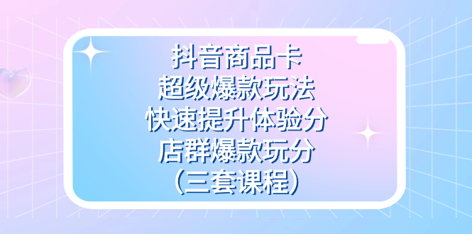 抖音商品卡 · 超级爆款玩法+快速提升体验分+店群爆款玩分（三套课程）客创社区-专注互联网轻资产资源整合与分享客创社区-专注互联网轻资产资源整合与分享