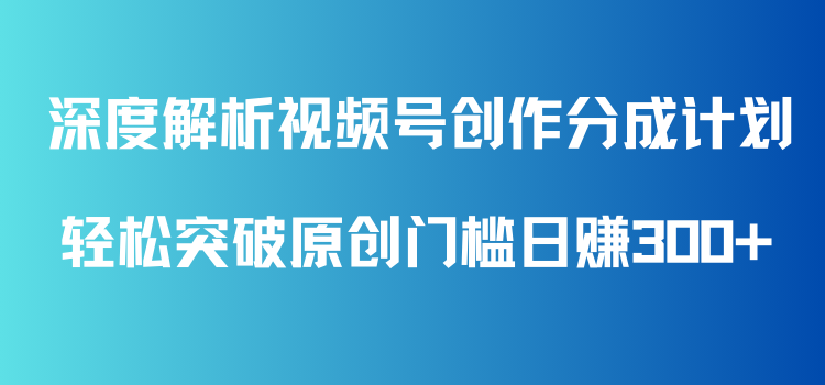 深度解析视频号创作分成计划，轻松突破原创门槛日赚300+，零基础也能上手的全方位项目教学！客创社区-专注互联网轻资产资源整合与分享客创社区-专注互联网轻资产资源整合与分享