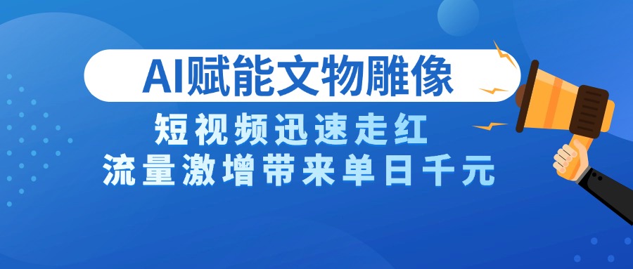 AI技术赋能文物雕像创作，短视频迅速走红，流量激增带来单日千元客创社区-专注互联网轻资产资源整合与分享客创社区-专注互联网轻资产资源整合与分享