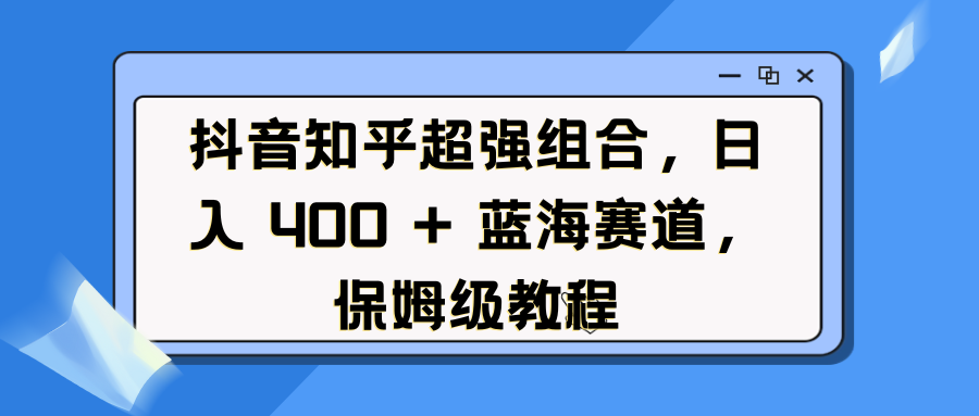 抖音知乎超强组合，日入 400 + 蓝海赛道，保姆级教程客创社区-专注互联网轻资产资源整合与分享客创社区-专注互联网轻资产资源整合与分享