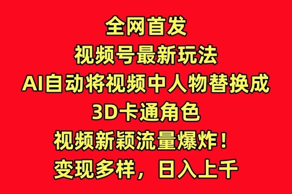 全网首发，视频号最新玩法，AI自动将视频中人物替换成3D卡通角色，视频新颖流量爆炸！变现多样，日入上千客创社区-专注互联网轻资产资源整合与分享客创社区-专注互联网轻资产资源整合与分享
