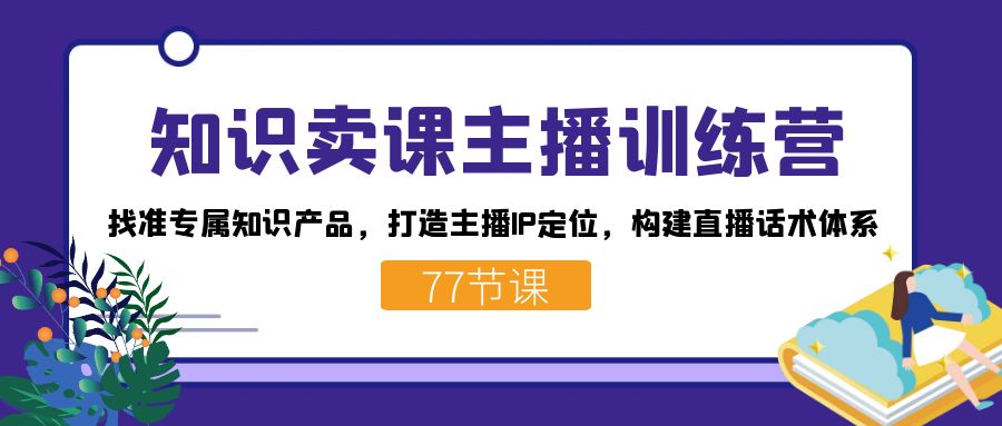 知识卖课主播训练营：找准专属知识产品，打造主播 IP 定位，构建直播话术体系客创社区-专注互联网轻资产资源整合与分享客创社区-专注互联网轻资产资源整合与分享
