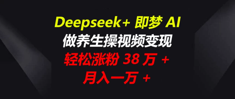 Deepseek+即梦AI，做养生操视频变现，轻松涨粉38万+，月入一万+客创社区-专注互联网轻资产资源整合与分享客创社区-专注互联网轻资产资源整合与分享