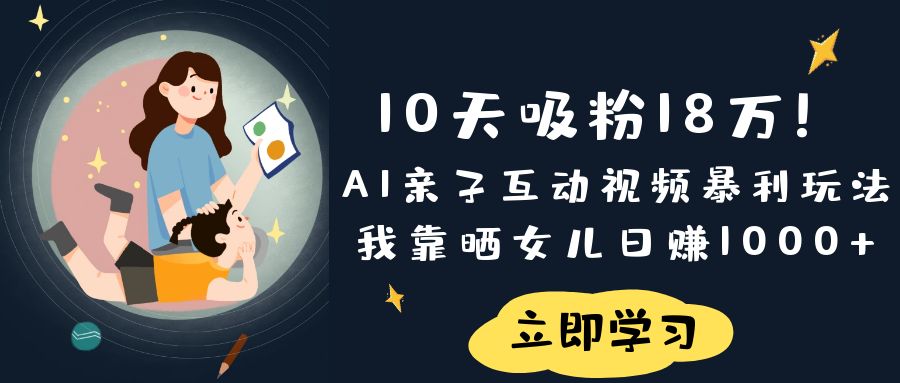 《10天吸粉18万！AI亲子互动视频暴利玩法，我靠晒女儿日赚1000+》客创社区-专注互联网轻资产资源整合与分享客创社区-专注互联网轻资产资源整合与分享