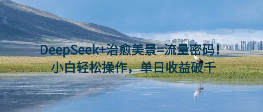 DeepSeek+治愈美景=流量密码！小白轻松操作，单日收益破千客创社区-专注互联网轻资产资源整合与分享客创社区-专注互联网轻资产资源整合与分享