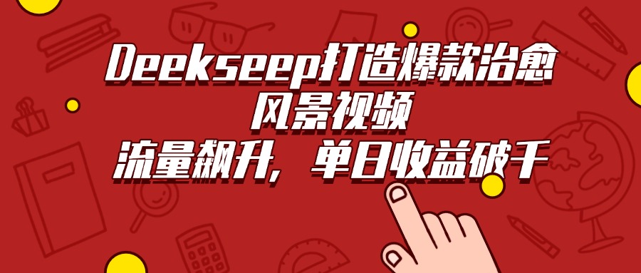 Deekseep打造爆款治愈风景视频，流量飙升，单日收益破千客创社区-专注互联网轻资产资源整合与分享客创社区-专注互联网轻资产资源整合与分享