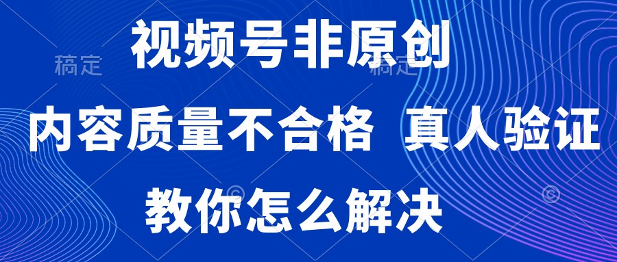 视频号非原创,内容质量不合格,需要真人验证,教你怎么解决