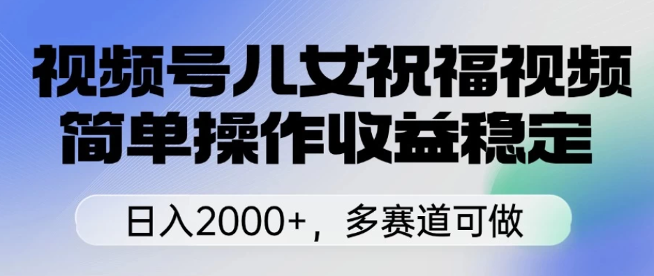 视频号儿女祝福视频，简单操作收益稳定，日入2000+，多赛道可做客创社区-专注互联网轻资产资源整合与分享客创社区-专注互联网轻资产资源整合与分享