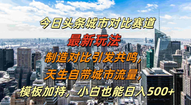 今日头条城市对比赛道最新玩法，制造对比引发共鸣，天生自带城市流量，模板加持，小白也能日入500+客创社区-专注互联网轻资产资源整合与分享客创社区-专注互联网轻资产资源整合与分享