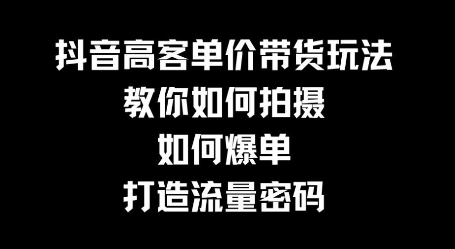 抖音高客单价带货玩法，教你如何拍摄，如何爆单，打造流量密码客创社区-专注互联网轻资产资源整合与分享客创社区-专注互联网轻资产资源整合与分享