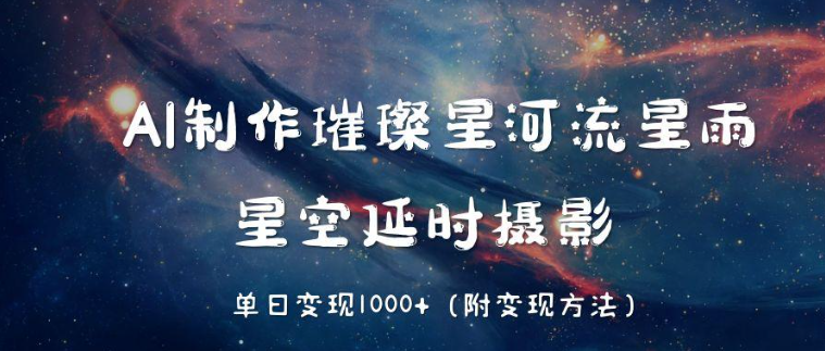 AI制作璀璨星河流星雨，星空延时摄影，单日变现1000+客创社区-专注互联网轻资产资源整合与分享客创社区-专注互联网轻资产资源整合与分享