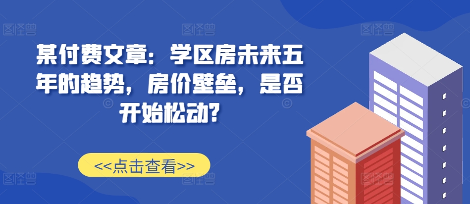 某付费文章：学区房未来五年的趋势，房价壁垒，是否开始松动?客创社区-专注互联网轻资产资源整合与分享客创社区-专注互联网轻资产资源整合与分享