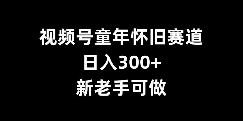 视频号童年怀旧赛道，日入300+，新老手可做【揭秘】客创社区-专注互联网轻资产资源整合与分享客创社区-专注互联网轻资产资源整合与分享