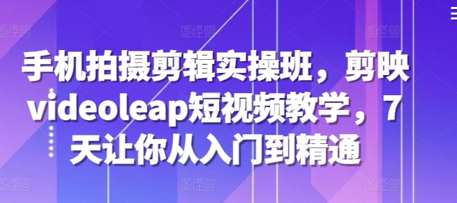 手机拍摄剪辑实操班，剪映videoleap短视频教学，7天让你从入门到精通客创社区-专注互联网轻资产资源整合与分享客创社区-专注互联网轻资产资源整合与分享