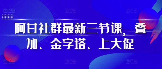 阿甘社群最新三节课，叠加、金字塔、上大促客创社区-专注互联网轻资产资源整合与分享客创社区-专注互联网轻资产资源整合与分享
