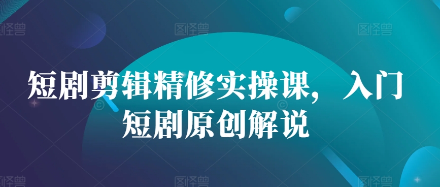 短剧剪辑精修实操课，入门短剧原创解说客创社区-专注互联网轻资产资源整合与分享客创社区-专注互联网轻资产资源整合与分享