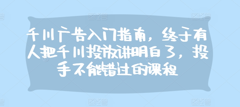 千川广告入门指南，终于有人把千川投放讲明白了，投手不能错过的课程客创社区-专注互联网轻资产资源整合与分享客创社区-专注互联网轻资产资源整合与分享