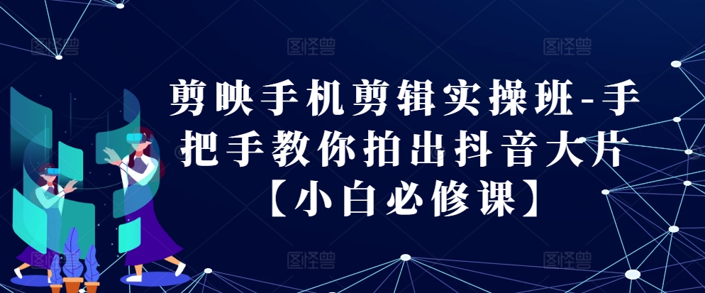 剪映手机剪辑实操班-手把手教你拍出抖音大片【小白必修课】客创社区-专注互联网轻资产资源整合与分享客创社区-专注互联网轻资产资源整合与分享