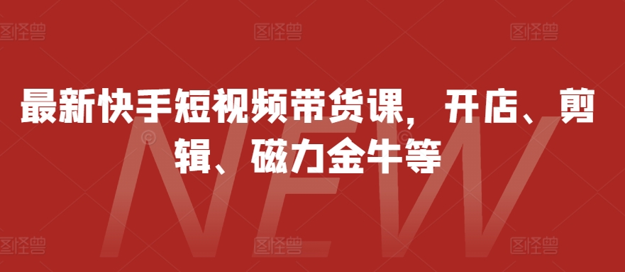 最新快手短视频带货课，开店、剪辑、磁力金牛等客创社区-专注互联网轻资产资源整合与分享客创社区-专注互联网轻资产资源整合与分享