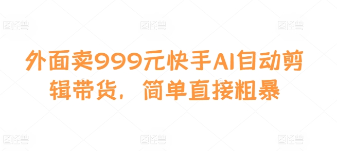 外面卖999元快手AI自动剪辑带货，简单直接粗暴客创社区-专注互联网轻资产资源整合与分享客创社区-专注互联网轻资产资源整合与分享