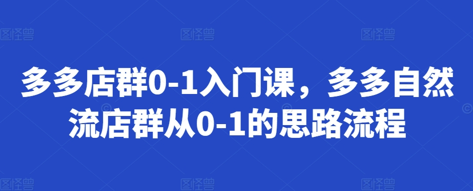 多多店群0-1入门课，多多自然流店群从0-1的思路流程客创社区-专注互联网轻资产资源整合与分享客创社区-专注互联网轻资产资源整合与分享