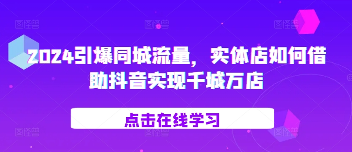 2024引爆同城流量，​实体店如何借助抖音实现千城万店客创社区-专注互联网轻资产资源整合与分享客创社区-专注互联网轻资产资源整合与分享