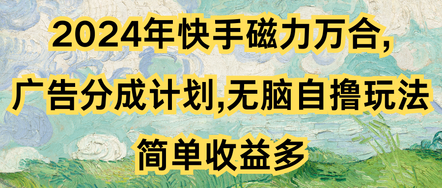 2024年快手磁力万合,广告分成计划无脑自撸玩法，简单收益多客创社区-专注互联网轻资产资源整合与分享客创社区-专注互联网轻资产资源整合与分享