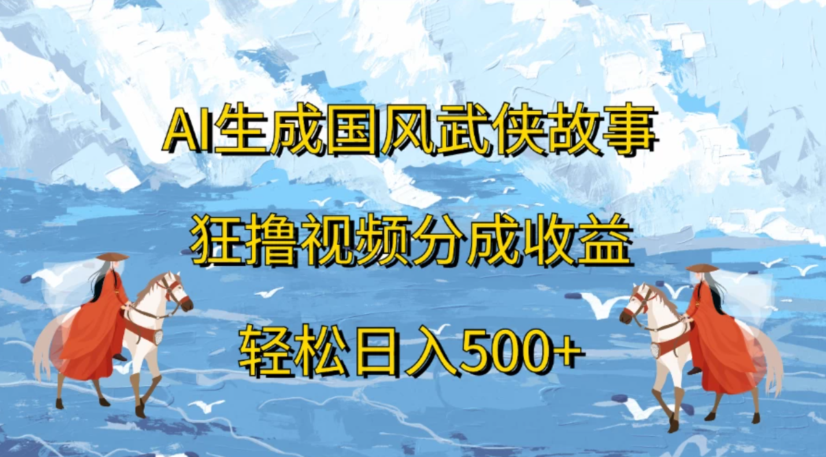 AI生成国风武侠故事，狂撸视频分成收益，轻松日入500+客创社区-专注互联网轻资产资源整合与分享客创社区-专注互联网轻资产资源整合与分享