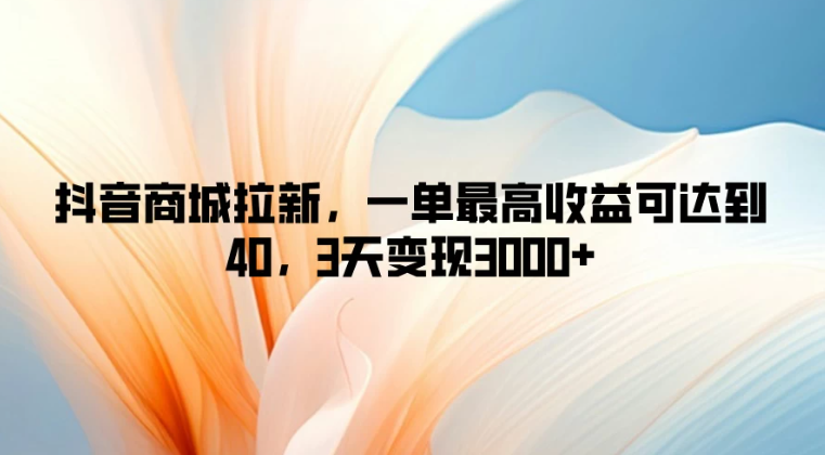抖音商城拉新，一单最高收益可达到40，3天变现3000+客创社区-专注互联网轻资产资源整合与分享客创社区-专注互联网轻资产资源整合与分享
