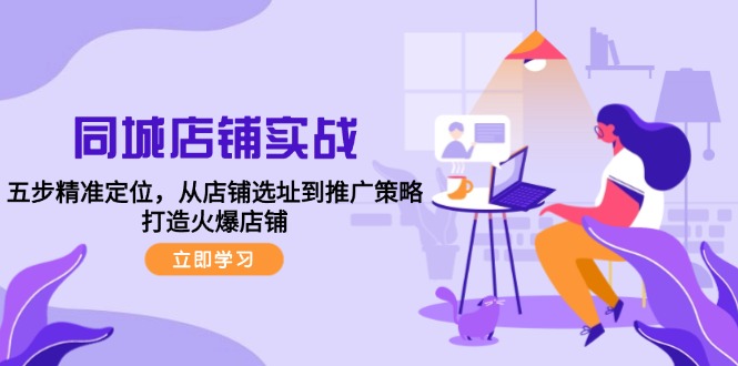 同城店铺实战：五步精准定位，从店铺选址到推广策略，打造火爆店铺客创社区-专注互联网轻资产资源整合与分享客创社区-专注互联网轻资产资源整合与分享