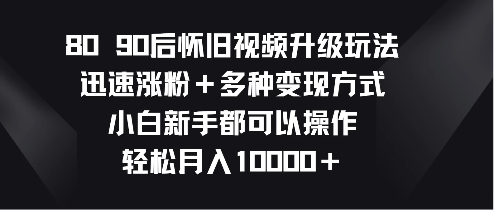 8090后怀旧视频升级玩法，迅速涨粉＋多种变现方式，小白新手都可以操作，轻松月入10000＋客创社区-专注互联网轻资产资源整合与分享客创社区-专注互联网轻资产资源整合与分享