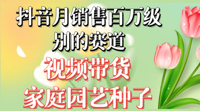 抖音带货家庭园艺种子，月销售百万级别的赛道，无需实拍小白可做客创社区-专注互联网轻资产资源整合与分享客创社区-专注互联网轻资产资源整合与分享
