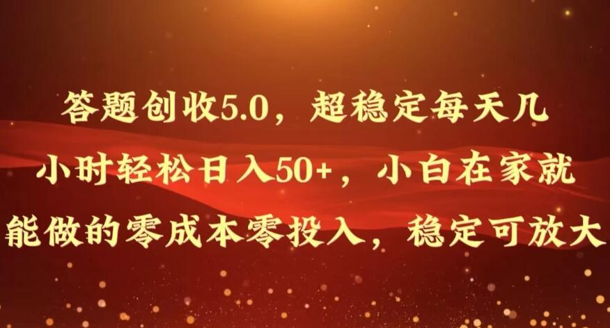 答题创收5.0,超稳定每天几小时轻松日入50+,小白在家就能做的零成本零投入,稳定可放大