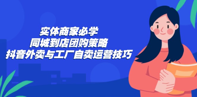 实体商家必学：同城到店团购策略：抖音外卖与工厂自卖运营技巧客创社区-专注互联网轻资产资源整合与分享客创社区-专注互联网轻资产资源整合与分享