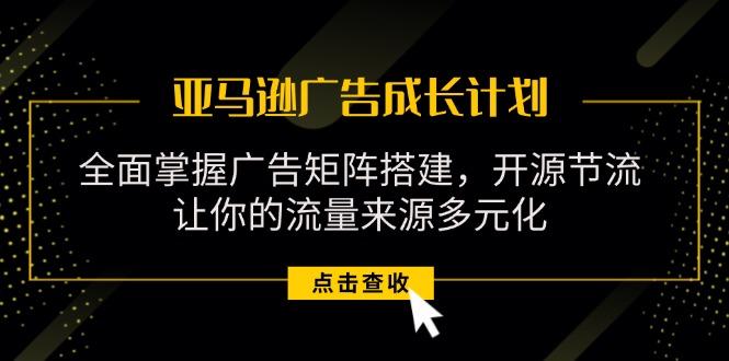 亚马逊-广告成长计划，掌握广告矩阵搭建/开源节流/流量来源多元化客创社区-专注互联网轻资产资源整合与分享客创社区-专注互联网轻资产资源整合与分享